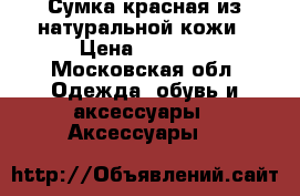 Сумка красная из натуральной кожи › Цена ­ 5 000 - Московская обл. Одежда, обувь и аксессуары » Аксессуары   